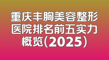 重庆丰胸美容整形医院排名前五实力概览（2025）