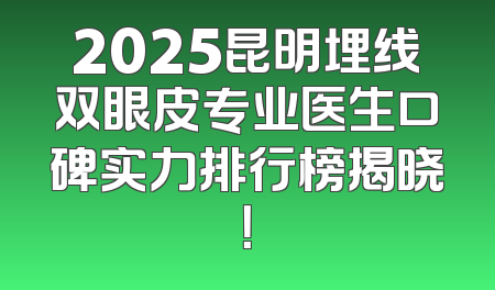 2025昆明埋线双眼皮专业医生口碑实力排行榜揭晓！