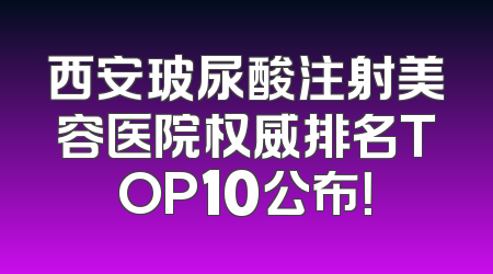 西安玻尿酸注射美容医院权威排名TOP10公布！
