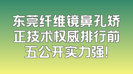 东莞纤维镜鼻孔矫正技术权威排行前五公开实力强！