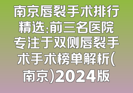 南京唇裂手术排行精选：前三名医院专注于双侧唇裂手术手术榜单解析（南京）2024版