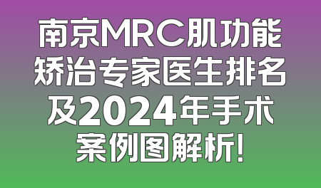 南京MRC肌功能矫治专家医生排名及2024年手术案例图解析！