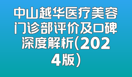 中山越华医疗美容门诊部评价及口碑深度解析（2024版）
