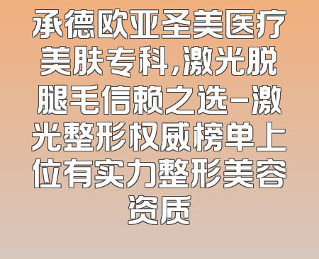 承德欧亚圣美医疗美肤专科，激光脱腿毛信赖之选-激光整形权威榜单上位有实力整形美容资质
