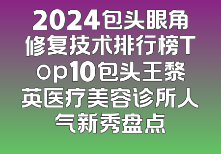 2024包头眼角修复技术排行榜Top10包头王黎英医疗美容诊所人气新秀盘点