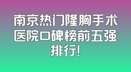 南京热门隆胸手术医院口碑榜前五强排行！