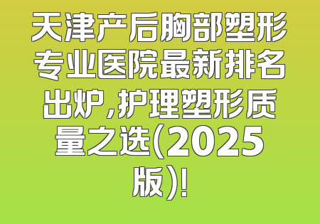 天津产后胸部塑形专业医院最新排名出炉，护理塑形质量之选（2025版）！