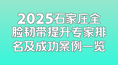 2025石家庄全脸韧带提升专家排名及成功案例一览