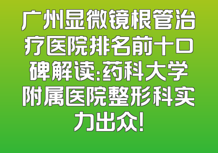 广州显微镜根管治疗医院排名前十口碑解读：药科大学附属医院整形科实力出众！