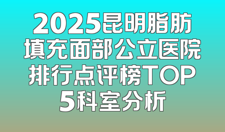 2025昆明脂肪填充面部公立医院排行点评榜TOP5科室分析