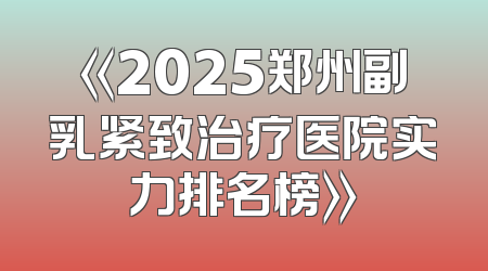 《2025郑州副乳紧致治疗医院实力排名榜》
