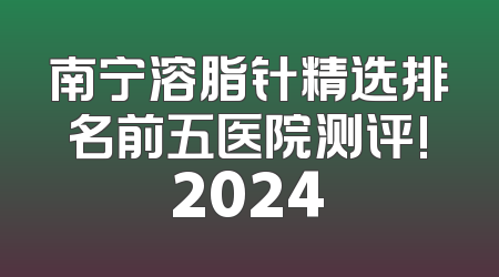 南宁溶脂针精选排名前五医院测评!2024