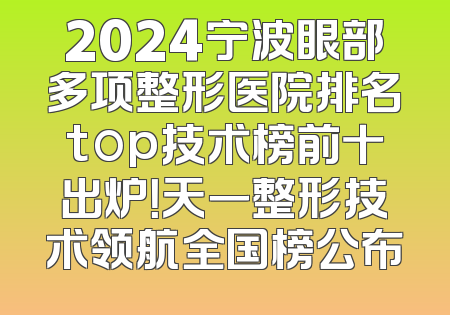 2024宁波眼部多项整形医院排名top技术榜前十出炉！天一整形技术领航全国榜公布