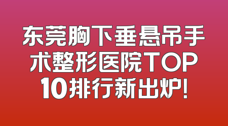 东莞胸下垂悬吊手术整形医院TOP10排行新出炉！