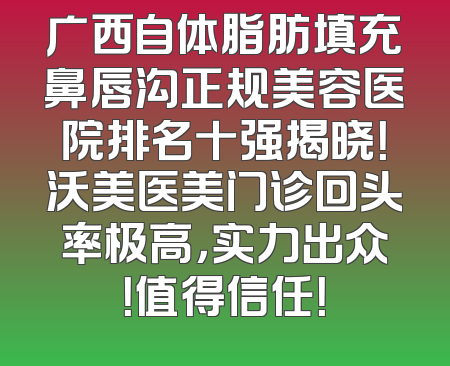 广西自体脂肪填充鼻唇沟正规美容医院排名十强揭晓！沃美医美门诊回头率极高，实力出众！值得信任！