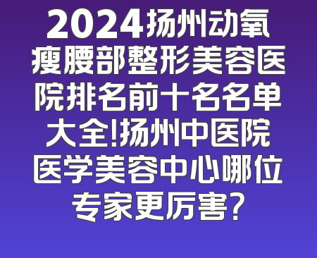 2024扬州动氧瘦腰部整形美容医院排名前十名名单大全！扬州中医院医学美容中心哪位专家更厉害？
