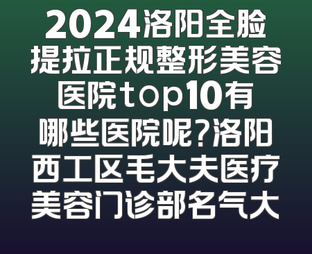 2024洛阳全脸提拉正规整形美容医院top10有哪些医院呢？洛阳西工区毛大夫医疗美容门诊部名气大