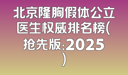 北京隆胸假体公立医生权威排名榜（抢先版：2025）