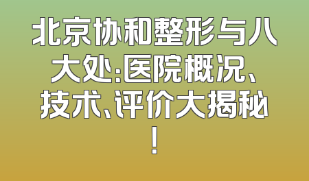 北京协和整形与八大处：医院概况、技术、评价大揭秘！