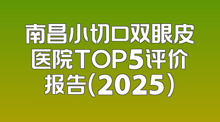 南昌小切口双眼皮医院TOP5评价报告（2025）