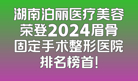 湖南泊丽医疗美容荣登2024眉骨固定手术整形医院排名榜首！
