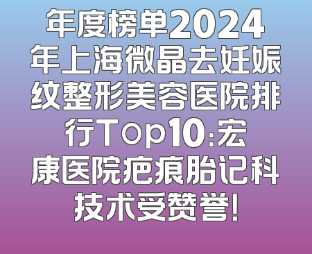 年度榜单2024年上海微晶去妊娠纹整形美容医院排行Top10：宏康医院疤痕胎记科技术受赞誉！