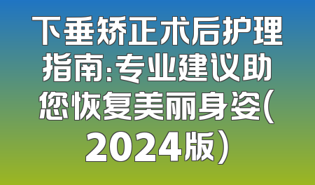 下垂矫正术后护理指南：专业建议助您恢复美丽身姿（2024版）