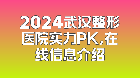 2024武汉整形医院实力PK，在线信息介绍