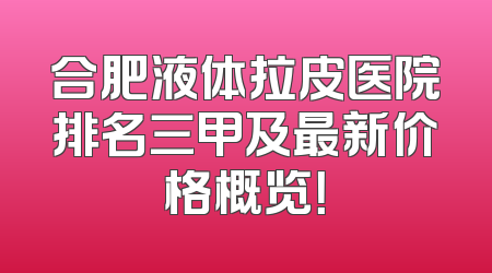 合肥液体拉皮医院排名三甲及最新价格概览！