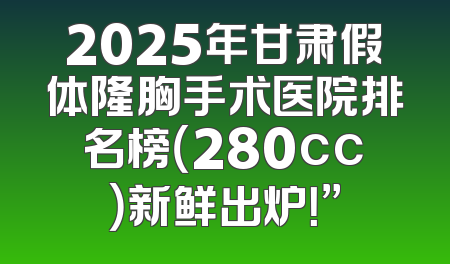 2025年甘肃假体隆胸手术医院排名榜（280cc）新鲜出炉！”