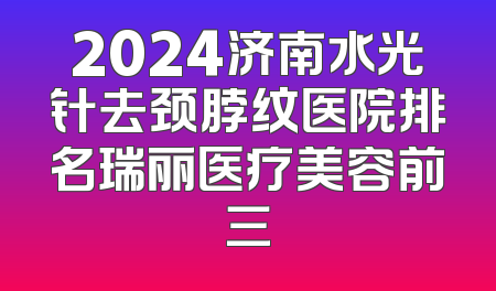 2024济南水光针去颈脖纹医院排名瑞丽医疗美容前三