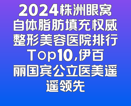2024株洲眼窝自体脂肪填充权威整形美容医院排行Top10，伊百丽国宾公立医美遥遥领先