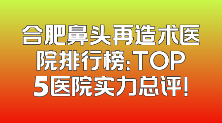 合肥鼻头再造术医院排行榜：TOP5医院实力总评!