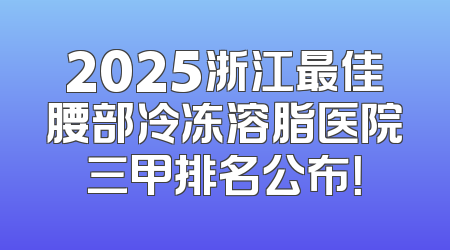 2025浙江最佳腰部冷冻溶脂医院三甲排名公布！