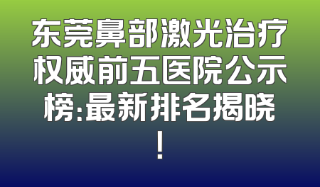 东莞鼻部激光治疗权威前五医院公示榜：最新排名揭晓！