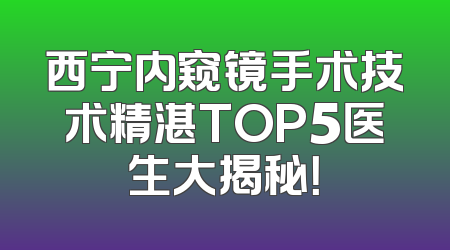 西宁内窥镜手术技术精湛TOP5医生大揭秘！