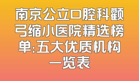 南京公立口腔科颧弓缩小医院精选榜单：五大优质机构一览表