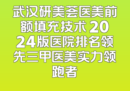 武汉研美荟医美前额填充技术 2024版医院排名领先三甲医美实力领跑者