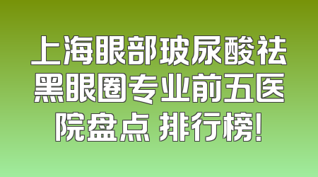 上海眼部玻尿酸祛黑眼圈专业前五医院盘点 排行榜！