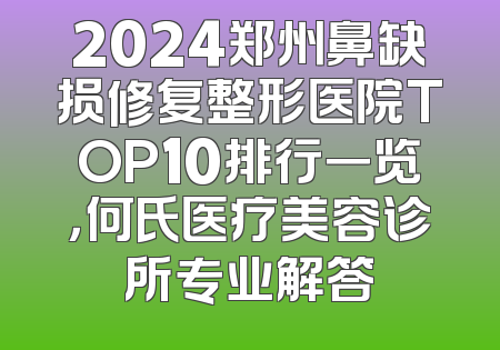 2024郑州鼻缺损修复整形医院TOP10排行一览，何氏医疗美容诊所专业解答