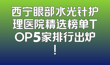 西宁眼部水光针护理医院精选榜单TOP5家排行出炉！