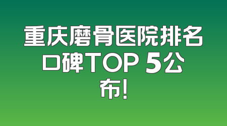 重庆磨骨医院排名口碑TOP 5公布！