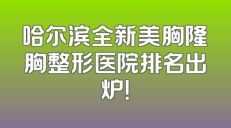 哈尔滨全新美胸隆胸整形医院排名出炉！