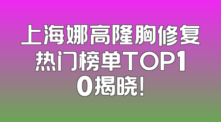 上海娜高隆胸修复热门榜单TOP10揭晓！