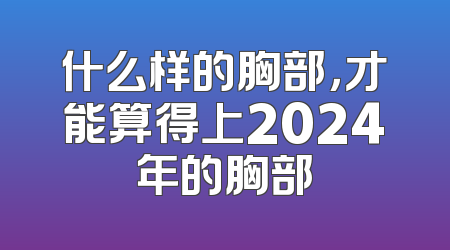 什么样的胸部，才能算得上2024年的胸部