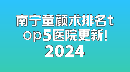 南宁童颜术排名top5医院更新!2024