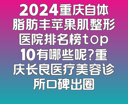 2024重庆自体脂肪丰苹果肌整形医院排名榜top10有哪些呢？重庆长良医疗美容诊所口碑出圈