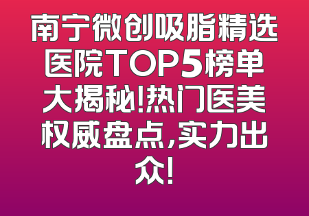 南宁微创吸脂精选医院TOP5榜单大揭秘！热门医美权威盘点，实力出众！