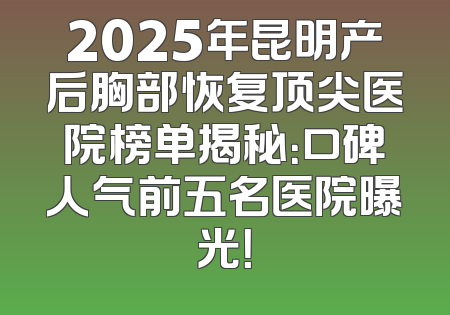 2025年昆明产后胸部恢复顶尖医院榜单揭秘：口碑人气前五名医院曝光！