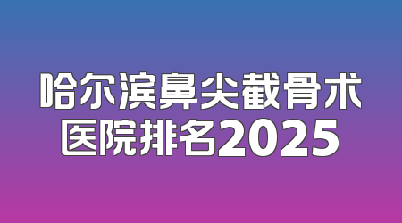 哈尔滨鼻尖截骨术医院排名2025